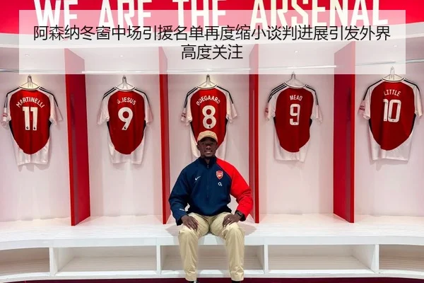 阿森纳冬窗中场引援名单再度缩小谈判进展引发外界高度关注